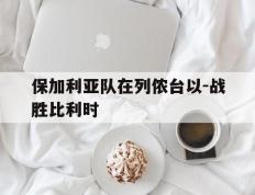 开云APP-保加利亚队在列侬台以-战胜比利时的简单介绍