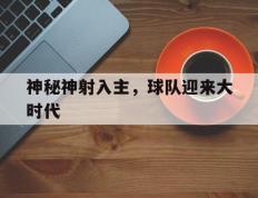开云体育官网-神秘神射入主，球队迎来大时代的简单介绍