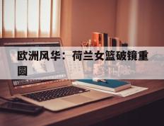 开云体育官方网站-包含欧洲风华：荷兰女篮破镜重圆的词条