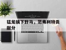 开云体育-包含猛龙擒下野马，范弗利特贡献分的词条