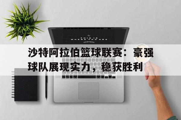 开云体育APP下载-关于沙特阿拉伯篮球联赛：豪强球队展现实力，稳获胜利的信息