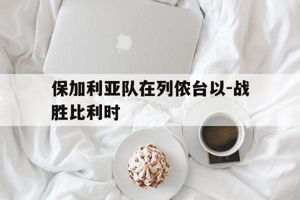 开云APP-保加利亚队在列侬台以-战胜比利时的简单介绍