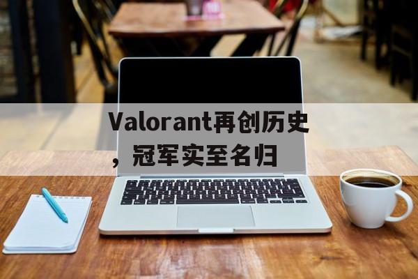 开云下载-Valorant再创历史，冠军实至名归的简单介绍